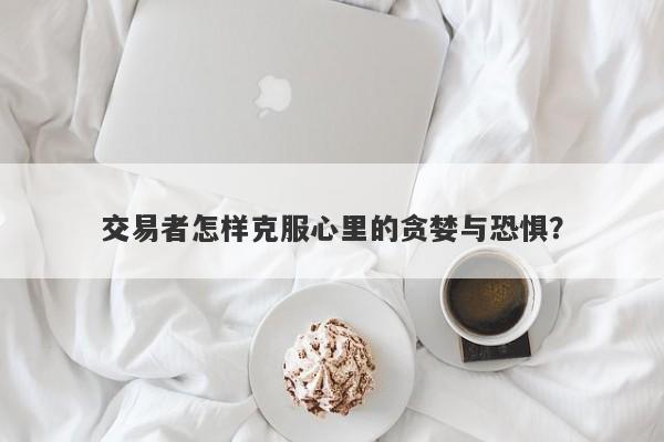 交易者怎样克服心里的贪婪与恐惧？