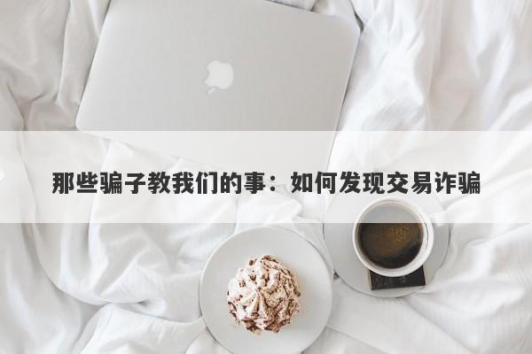 那些骗子教我们的事：如何发现交易诈骗