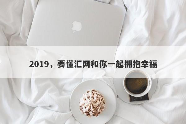 2019，要懂汇网和你一起拥抱幸福