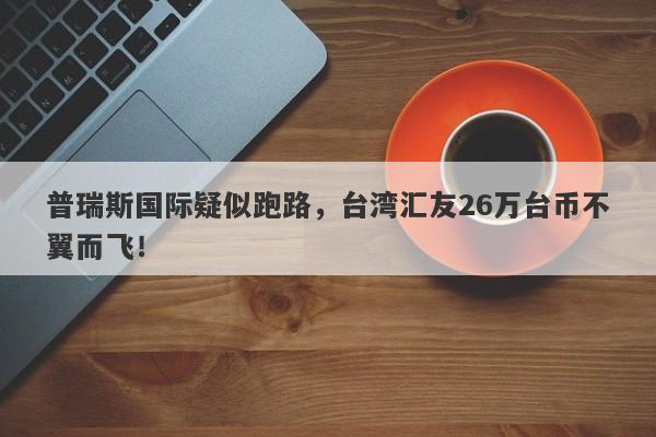 普瑞斯国际疑似跑路，台湾汇友26万台币不翼而飞！