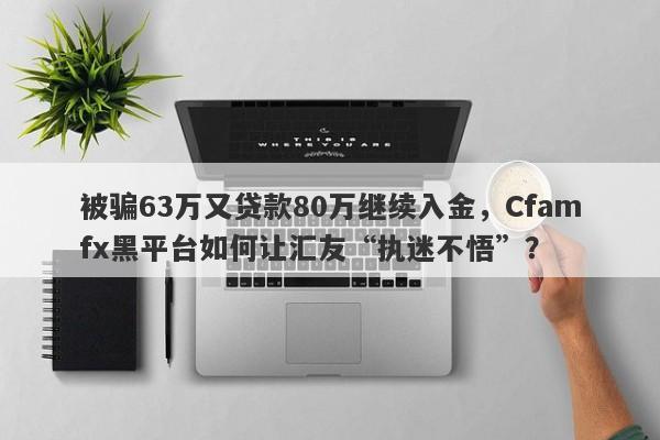 被骗63万又贷款80万继续入金，Cfamfx黑平台如何让汇友“执迷不悟”？