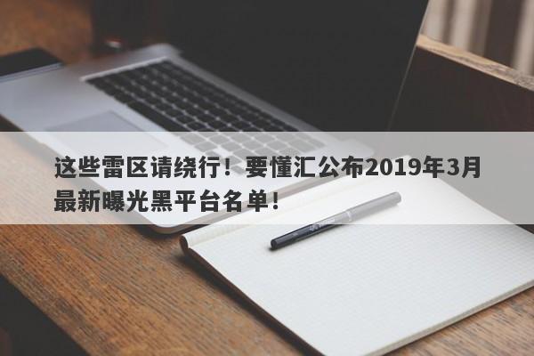 这些雷区请绕行！要懂汇公布2019年3月最新曝光黑平台名单！