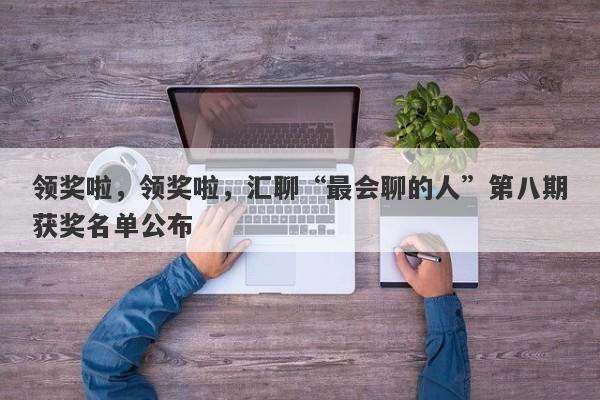 领奖啦，领奖啦，汇聊“最会聊的人”第八期获奖名单公布