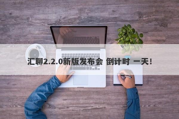 汇聊2.2.0新版发布会 倒计时 一天！