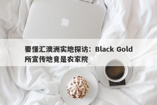 要懂汇澳洲实地探访：Black Gold所宣传地竟是农家院