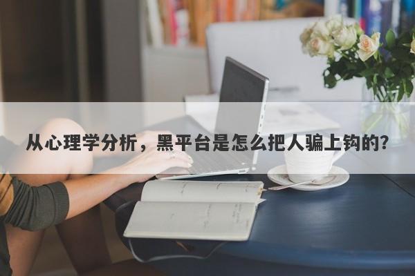 从心理学分析，黑平台是怎么把人骗上钩的？