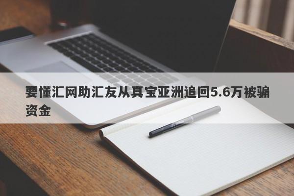 要懂汇网助汇友从真宝亚洲追回5.6万被骗资金