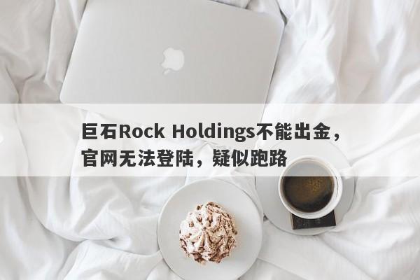 巨石Rock Holdings不能出金，官网无法登陆，疑似跑路