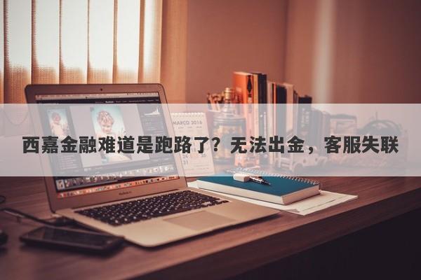 西嘉金融难道是跑路了？无法出金，客服失联