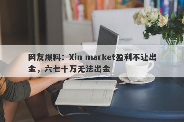 网友爆料：Xin market盈利不让出金，六七十万无法出金