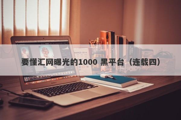 要懂汇网曝光的1000 黑平台（连载四）