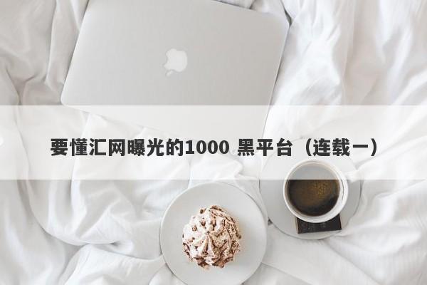 要懂汇网曝光的1000 黑平台（连载一）