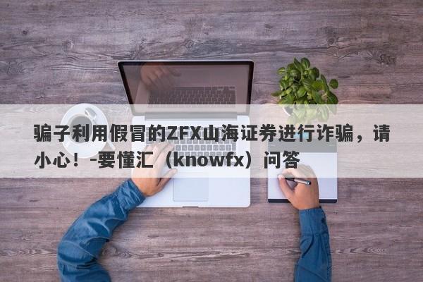 骗子利用假冒的ZFX山海证券进行诈骗，请小心！-要懂汇（knowfx）问答