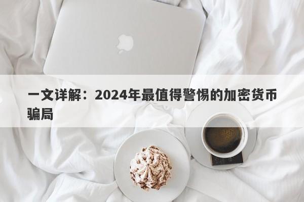 一文详解：2024年最值得警惕的加密货币骗局