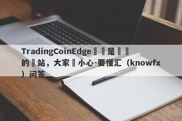 TradingCoinEdge這個是詐騙的網站，大家請小心-要懂汇（knowfx）问答