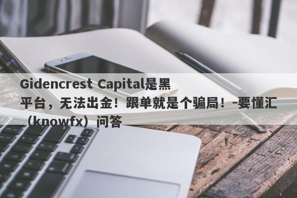 Gidencrest Capital是黑平台，无法出金！跟单就是个骗局！-要懂汇（knowfx）问答