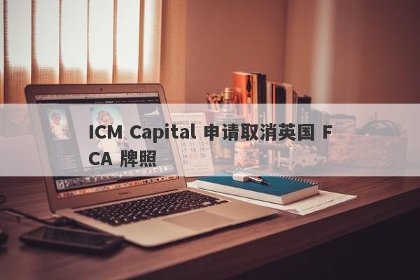 ICM Capital 申请取消英国 FCA 牌照