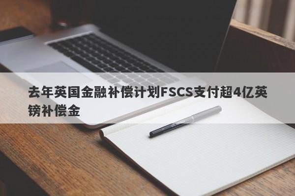 去年英国金融补偿计划FSCS支付超4亿英镑补偿金