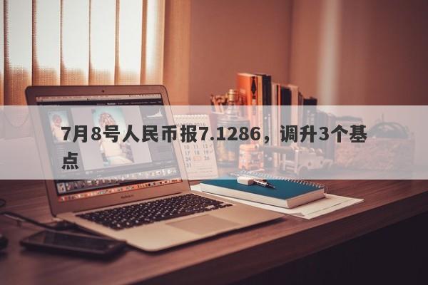 7月8号人民币报7.1286，调升3个基点