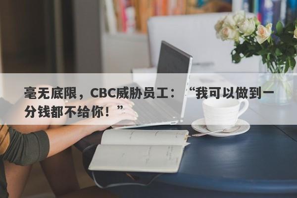 毫无底限，CBC威胁员工：“我可以做到一分钱都不给你！”