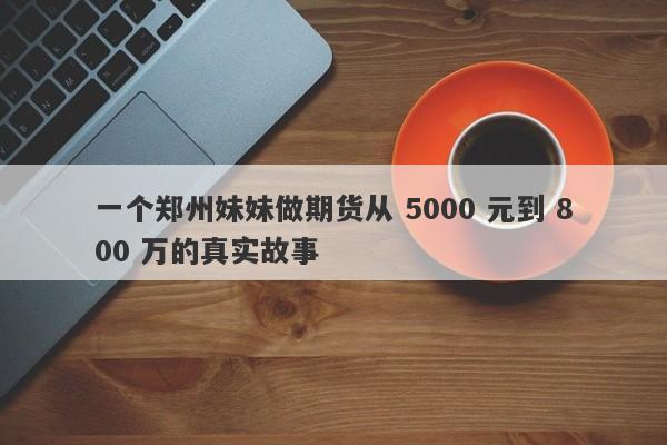 一个郑州妹妹做期货从 5000 元到 800 万的真实故事