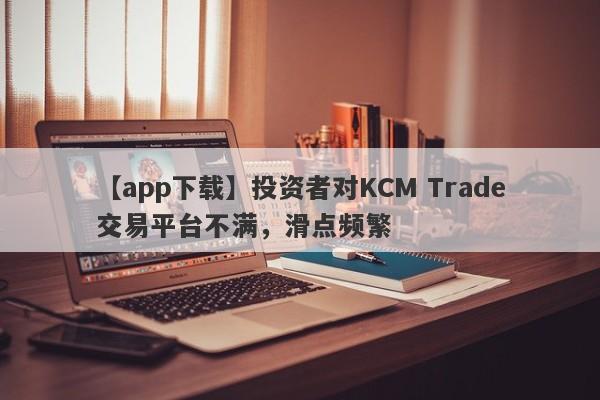 【app下载】投资者对KCM Trade交易平台不满，滑点频繁
