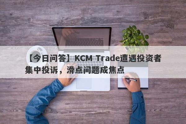 【今日问答】KCM Trade遭遇投资者集中投诉，滑点问题成焦点
