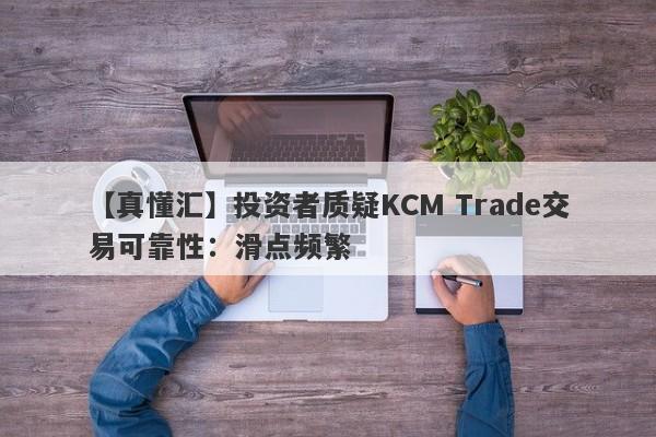 【真懂汇】投资者质疑KCM Trade交易可靠性：滑点频繁
