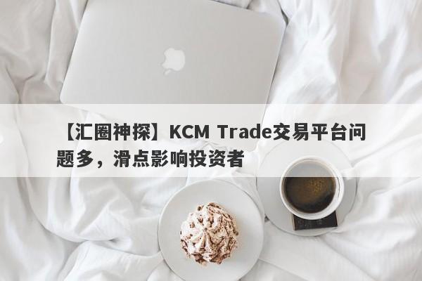 【汇圈神探】KCM Trade交易平台问题多，滑点影响投资者
