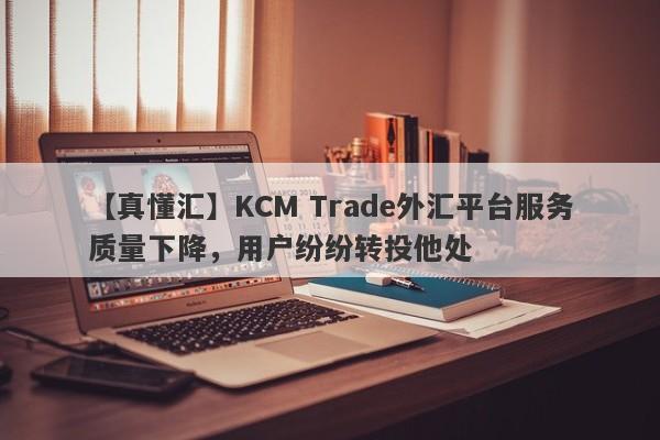 【真懂汇】KCM Trade外汇平台服务质量下降，用户纷纷转投他处
