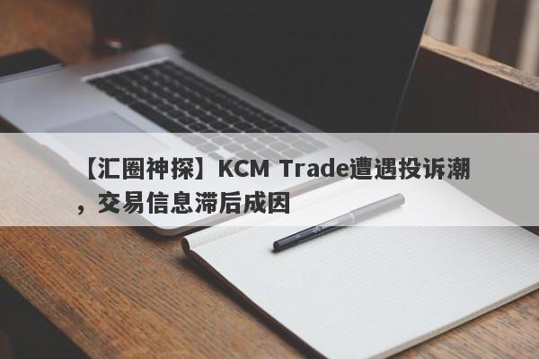 【汇圈神探】KCM Trade遭遇投诉潮，交易信息滞后成因
