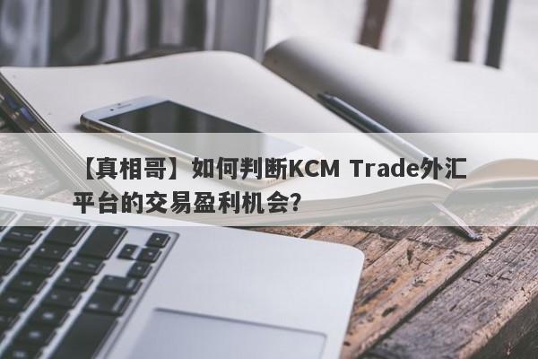 【真相哥】如何判断KCM Trade外汇平台的交易盈利机会？
