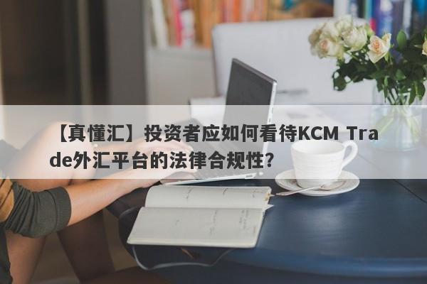 【真懂汇】投资者应如何看待KCM Trade外汇平台的法律合规性？
