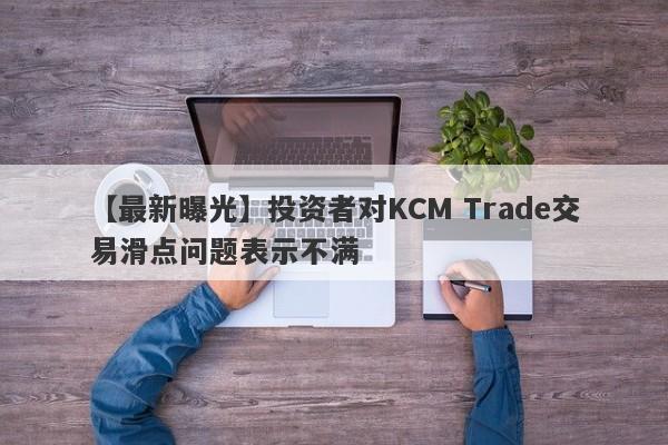 【最新曝光】投资者对KCM Trade交易滑点问题表示不满
