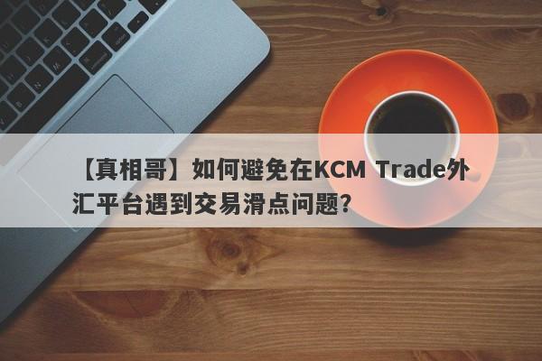 【真相哥】如何避免在KCM Trade外汇平台遇到交易滑点问题？
