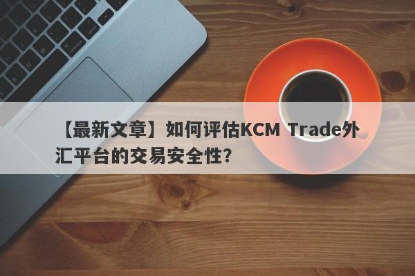 【最新文章】如何评估KCM Trade外汇平台的交易安全性？
