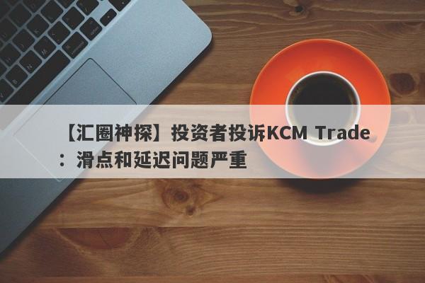 【汇圈神探】投资者投诉KCM Trade：滑点和延迟问题严重
