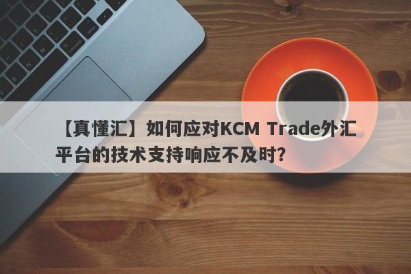 【真懂汇】如何应对KCM Trade外汇平台的技术支持响应不及时？
