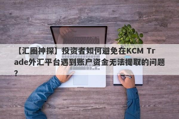 【汇圈神探】投资者如何避免在KCM Trade外汇平台遇到账户资金无法提取的问题？
