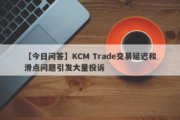 【今日问答】KCM Trade交易延迟和滑点问题引发大量投诉
