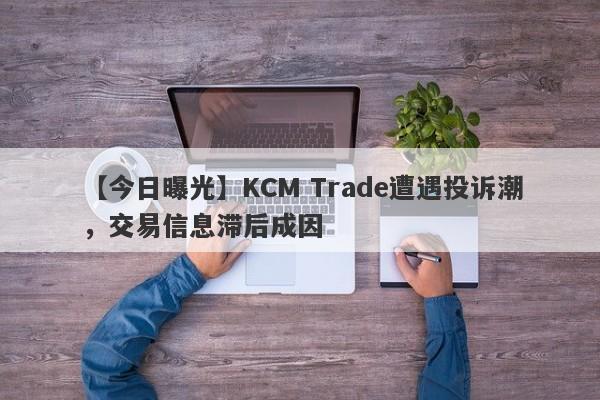 【今日曝光】KCM Trade遭遇投诉潮，交易信息滞后成因
