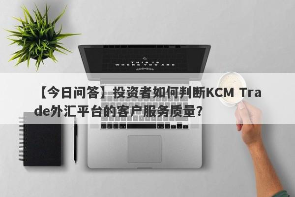 【今日问答】投资者如何判断KCM Trade外汇平台的客户服务质量？
