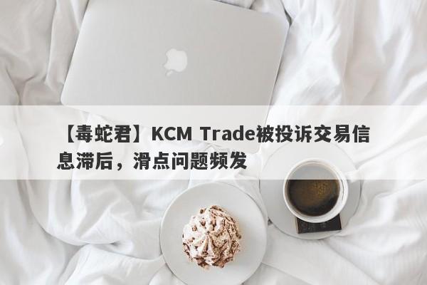 【毒蛇君】KCM Trade被投诉交易信息滞后，滑点问题频发
