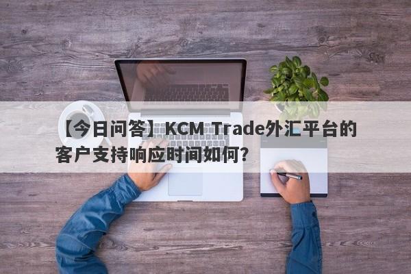 【今日问答】KCM Trade外汇平台的客户支持响应时间如何？
