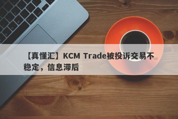 【真懂汇】KCM Trade被投诉交易不稳定，信息滞后
