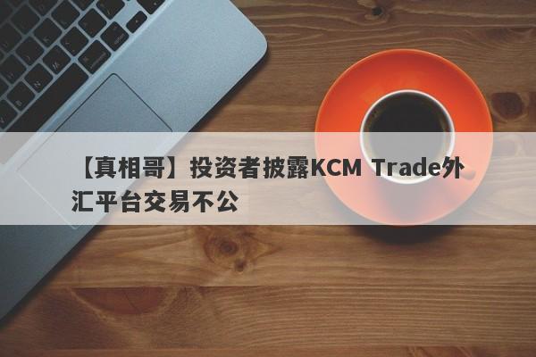 【真相哥】投资者披露KCM Trade外汇平台交易不公
