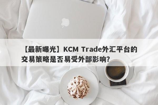 【最新曝光】KCM Trade外汇平台的交易策略是否易受外部影响？
