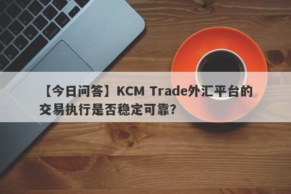 【今日问答】KCM Trade外汇平台的交易执行是否稳定可靠？
