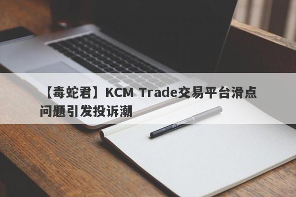 【毒蛇君】KCM Trade交易平台滑点问题引发投诉潮
