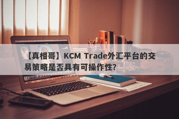 【真相哥】KCM Trade外汇平台的交易策略是否具有可操作性？
